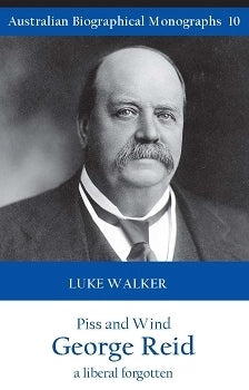 Piss and Wind: George Reid, a Liberal Forgotten - Luke Walker